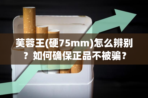 芙蓉王(硬75mm)怎么辨别？如何确保正品不被骗？